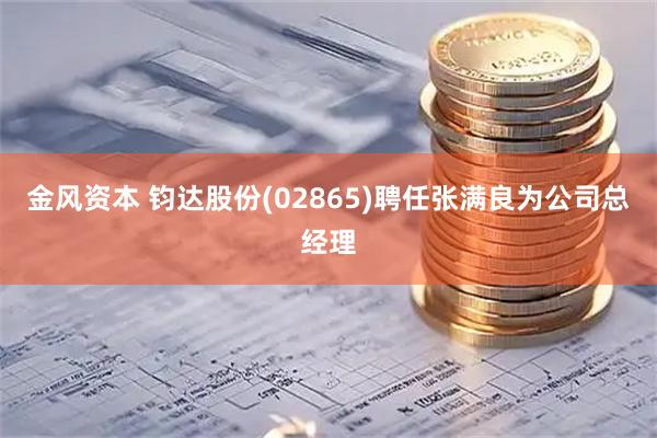 金风资本 钧达股份(02865)聘任张满良为公司总经理