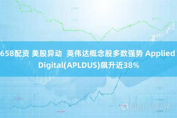658配资 美股异动  英伟达概念股多数强势 Applied Digital(APLDUS)飙升近38%