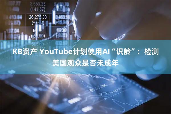 KB资产 YouTube计划使用AI“识龄”：检测美国观众是否未成年