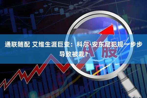 通联随配 艾维生涯巨变:科尔·安东尼犯规一步步导致被裁?