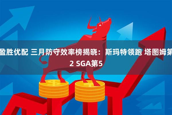 盈胜优配 三月防守效率榜揭晓：斯玛特领跑 塔图姆第2 SGA第5