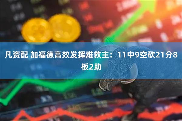 凡资配 加福德高效发挥难救主：11中9空砍21分8板2助