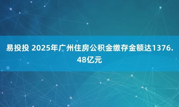 易投投 2025年广州住房公积金缴存金额达1376.48亿元