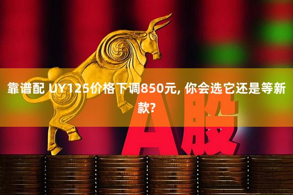 靠谱配 UY125价格下调850元, 你会选它还是等新款?
