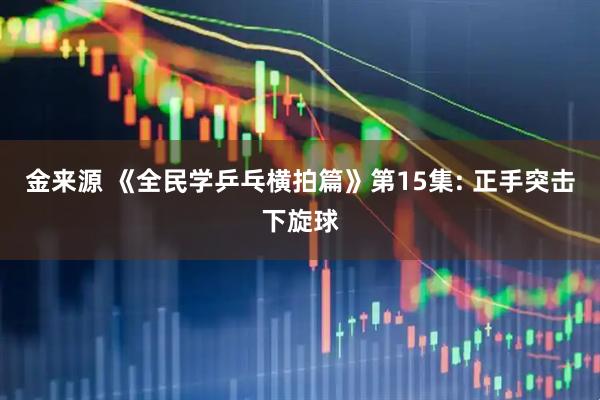 金来源 《全民学乒乓横拍篇》第15集: 正手突击下旋球