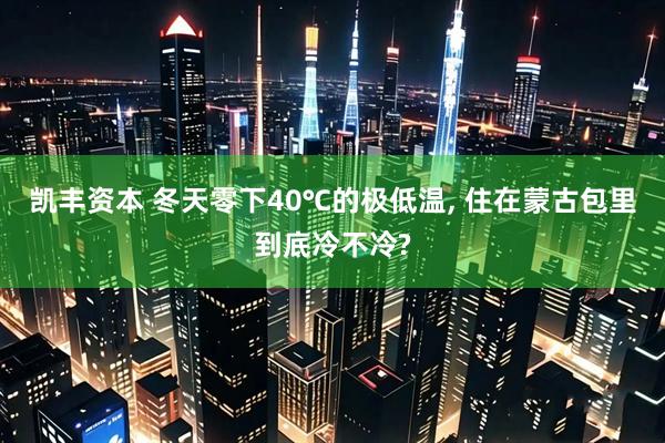 凯丰资本 冬天零下40℃的极低温, 住在蒙古包里到底冷不冷?