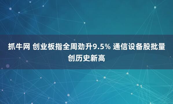 抓牛网 创业板指全周劲升9.5% 通信设备股批量创历史新高